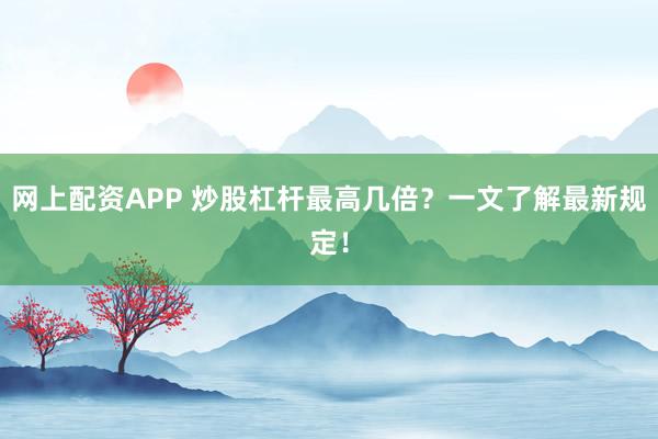 网上配资APP 炒股杠杆最高几倍？一文了解最新规定！