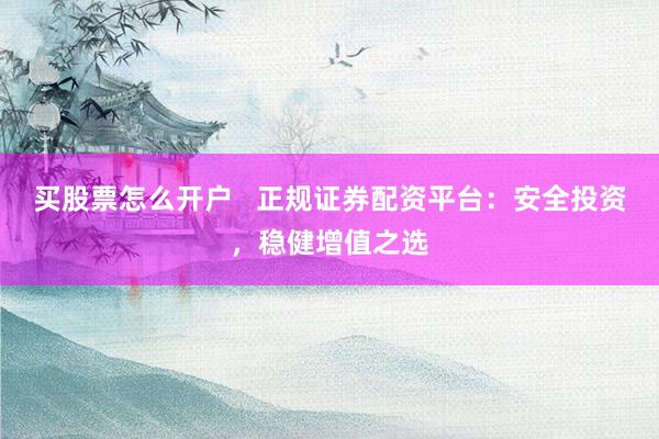 买股票怎么开户   正规证券配资平台：安全投资，稳健增值之选