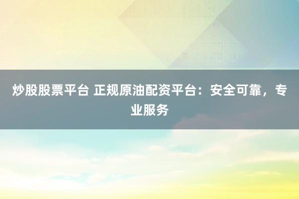 炒股股票平台 正规原油配资平台：安全可靠，专业服务