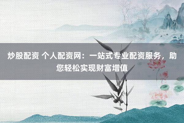 炒股配资 个人配资网：一站式专业配资服务，助您轻松实现财富增值