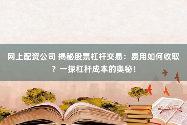 网上配资公司 揭秘股票杠杆交易：费用如何收取？一探杠杆成本的奥秘！