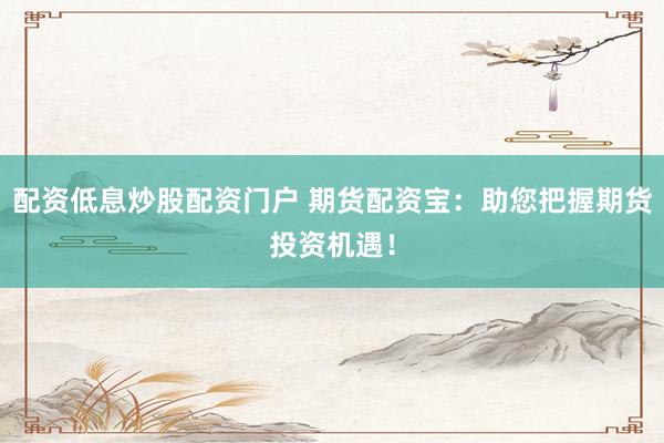 配资低息炒股配资门户 期货配资宝：助您把握期货投资机遇！