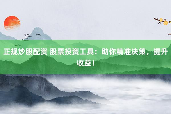 正规炒股配资 股票投资工具：助你精准决策，提升收益！