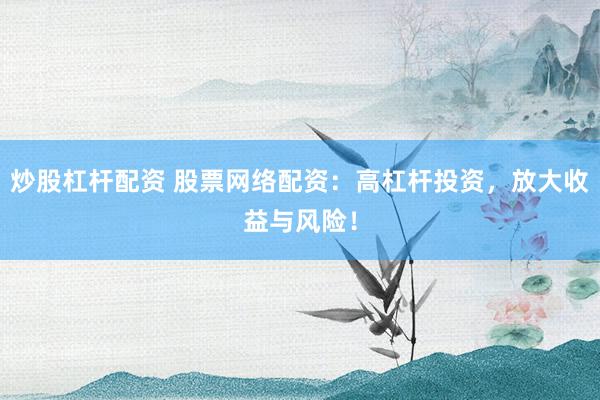 炒股杠杆配资 股票网络配资：高杠杆投资，放大收益与风险！