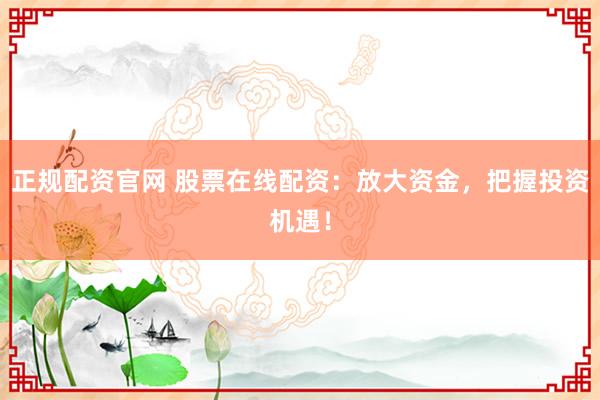 正规配资官网 股票在线配资：放大资金，把握投资机遇！