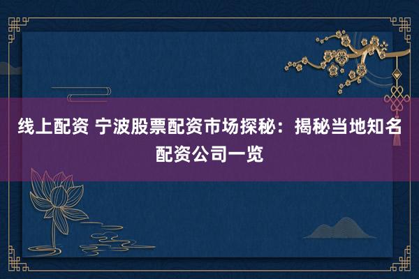 线上配资 宁波股票配资市场探秘：揭秘当地知名配资公司一览