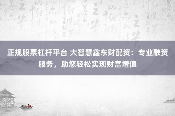 正规股票杠杆平台 大智慧鑫东财配资：专业融资服务，助您轻松实现财富增值