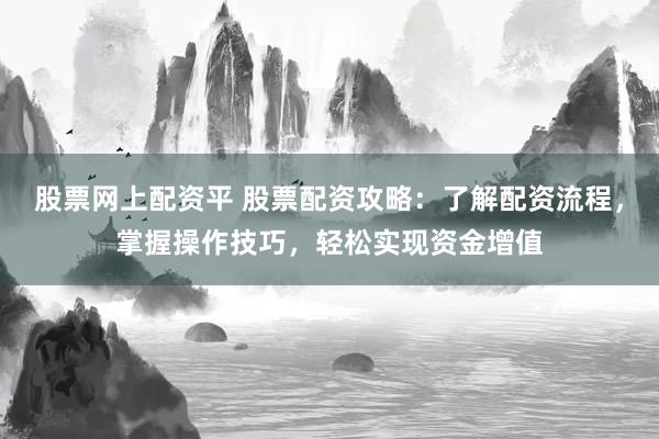 股票网上配资平 股票配资攻略：了解配资流程，掌握操作技巧，轻松实现资金增值