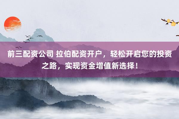 前三配资公司 拉伯配资开户，轻松开启您的投资之路，实现资金增值新选择！