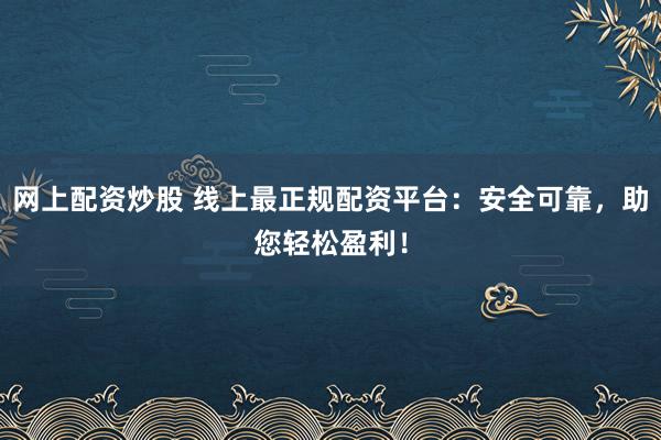 网上配资炒股 线上最正规配资平台：安全可靠，助您轻松盈利！