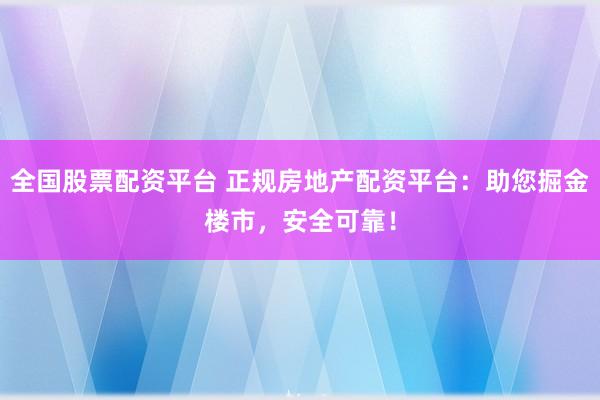 全国股票配资平台 正规房地产配资平台：助您掘金楼市，安全可靠！