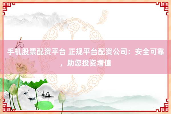 手机股票配资平台 正规平台配资公司：安全可靠，助您投资增值