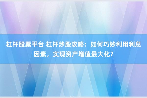 杠杆股票平台 杠杆炒股攻略：如何巧妙利用利息因素，实现资产增值最大化？