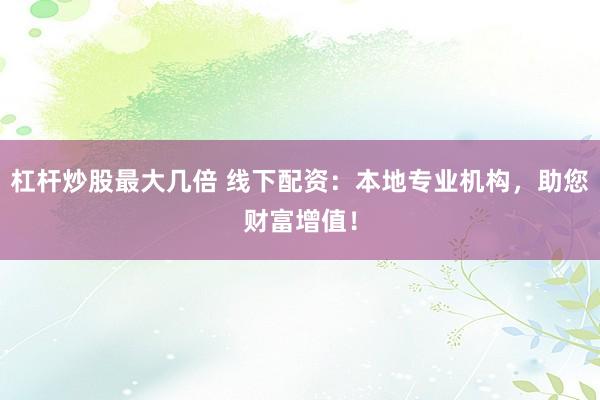杠杆炒股最大几倍 线下配资：本地专业机构，助您财富增值！