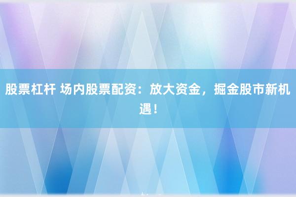 股票杠杆 场内股票配资：放大资金，掘金股市新机遇！