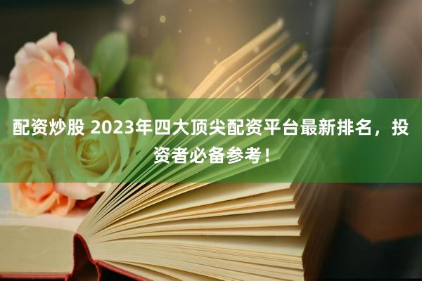 配资炒股 2023年四大顶尖配资平台最新排名，投资者必备参考！