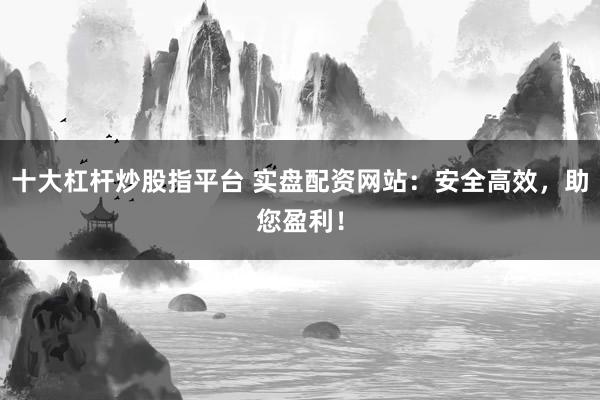 十大杠杆炒股指平台 实盘配资网站：安全高效，助您盈利！