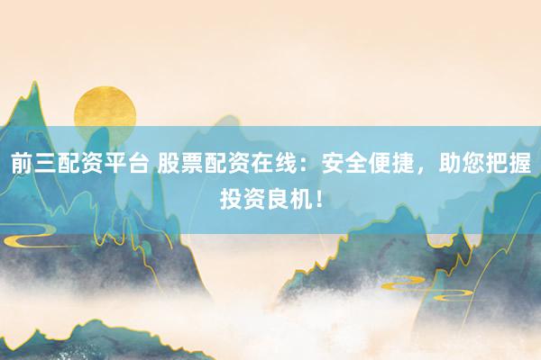 前三配资平台 股票配资在线：安全便捷，助您把握投资良机！