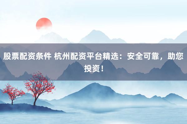 股票配资条件 杭州配资平台精选：安全可靠，助您投资！