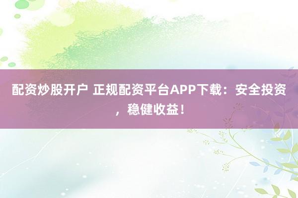 配资炒股开户 正规配资平台APP下载：安全投资，稳健收益！