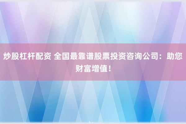 炒股杠杆配资 全国最靠谱股票投资咨询公司：助您财富增值！