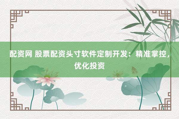 配资网 股票配资头寸软件定制开发：精准掌控，优化投资
