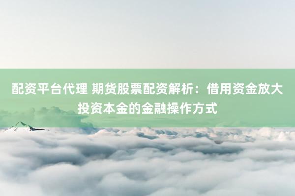 配资平台代理 期货股票配资解析：借用资金放大投资本金的金融操作方式