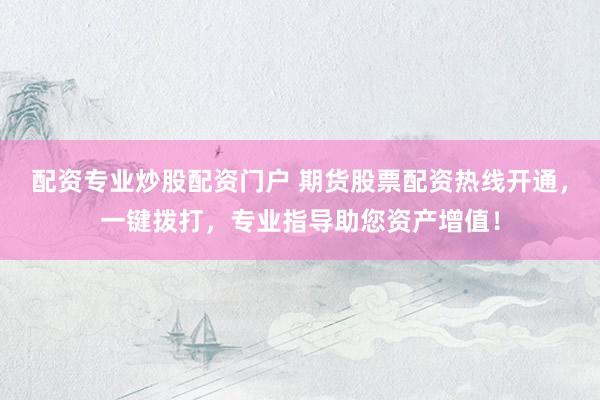 配资专业炒股配资门户 期货股票配资热线开通，一键拨打，专业指导助您资产增值！