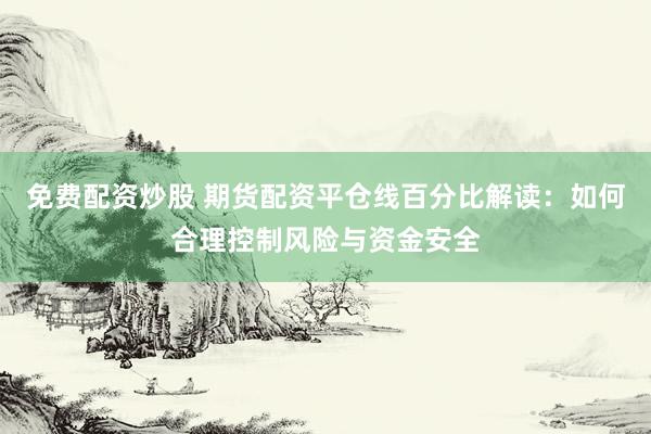 免费配资炒股 期货配资平仓线百分比解读：如何合理控制风险与资金安全