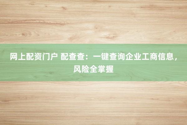 网上配资门户 配查查：一键查询企业工商信息，风险全掌握