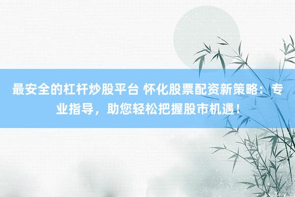 最安全的杠杆炒股平台 怀化股票配资新策略：专业指导，助您轻松把握股市机遇！