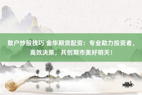 散户炒股技巧 金华期货配资：专业助力投资者，高效决策，共创期市美好明天！