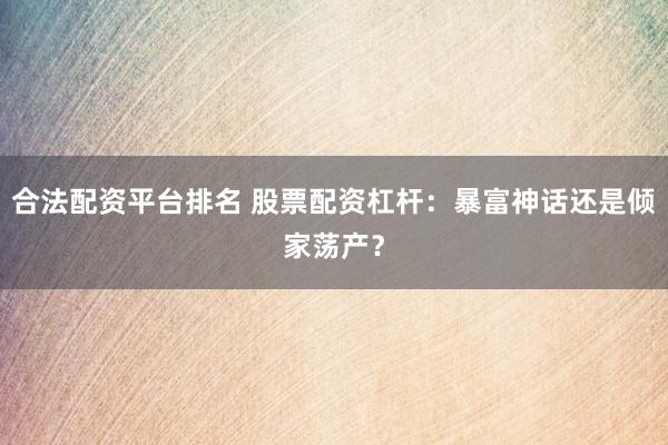 合法配资平台排名 股票配资杠杆：暴富神话还是倾家荡产？