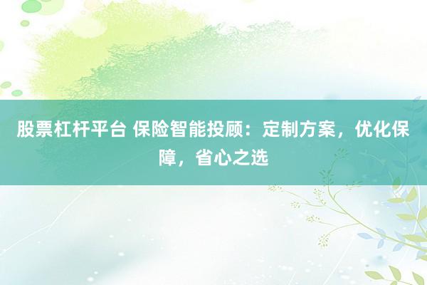 股票杠杆平台 保险智能投顾：定制方案，优化保障，省心之选