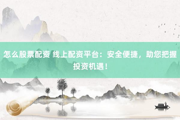 怎么股票配资 线上配资平台：安全便捷，助您把握投资机遇！