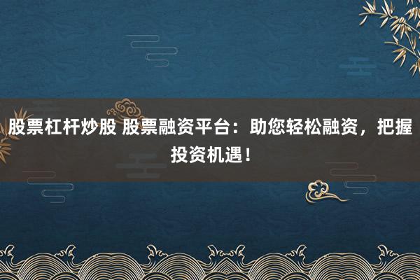 股票杠杆炒股 股票融资平台：助您轻松融资，把握投资机遇！