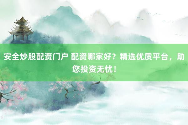 安全炒股配资门户 配资哪家好？精选优质平台，助您投资无忧！