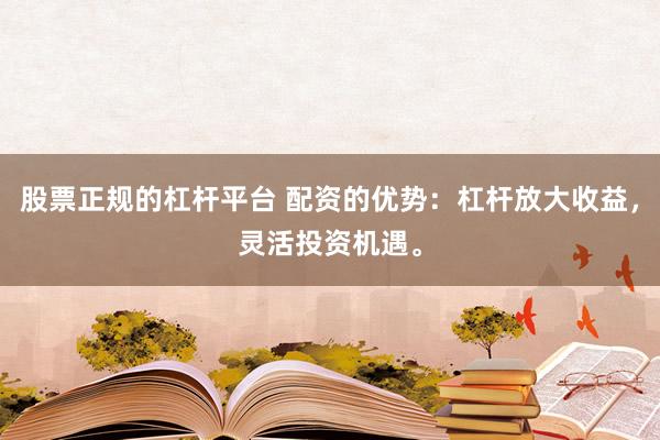 股票正规的杠杆平台 配资的优势：杠杆放大收益，灵活投资机遇。