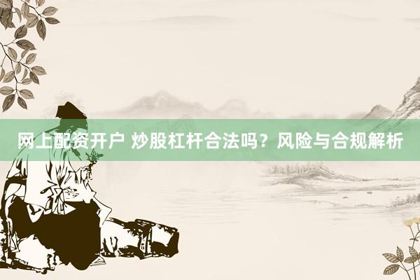 网上配资开户 炒股杠杆合法吗？风险与合规解析