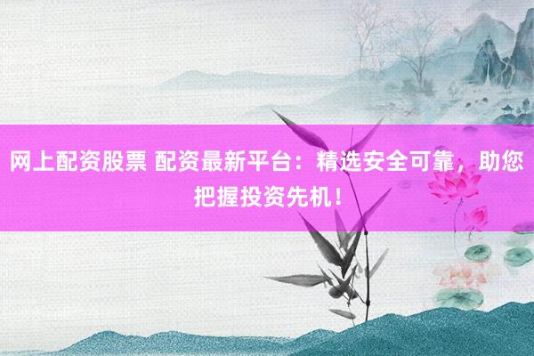 网上配资股票 配资最新平台：精选安全可靠，助您把握投资先机！