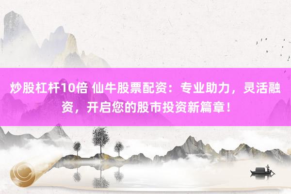 炒股杠杆10倍 仙牛股票配资：专业助力，灵活融资，开启您的股市投资新篇章！