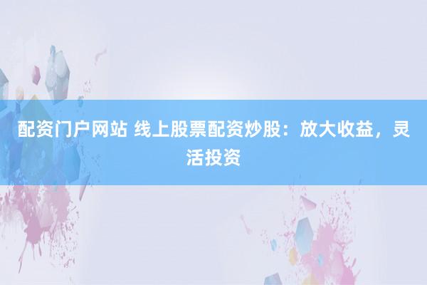 配资门户网站 线上股票配资炒股：放大收益，灵活投资