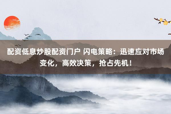 配资低息炒股配资门户 闪电策略：迅速应对市场变化，高效决策，抢占先机！