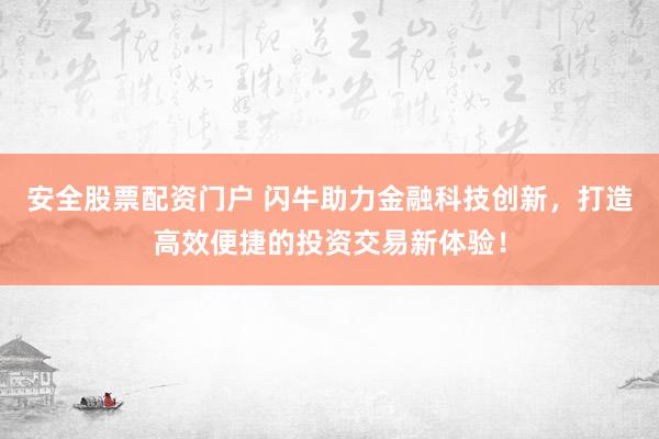 安全股票配资门户 闪牛助力金融科技创新，打造高效便捷的投资交易新体验！