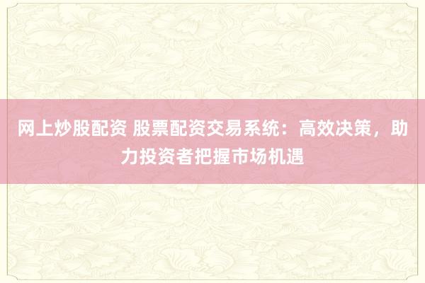 网上炒股配资 股票配资交易系统：高效决策，助力投资者把握市场机遇