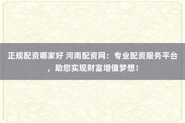 正规配资哪家好 河南配资网：专业配资服务平台，助您实现财富增值梦想！