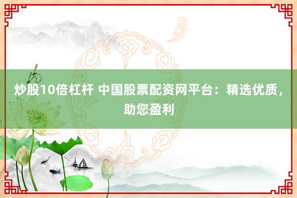 炒股10倍杠杆 中国股票配资网平台：精选优质，助您盈利