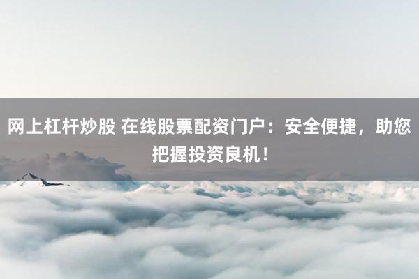 网上杠杆炒股 在线股票配资门户：安全便捷，助您把握投资良机！