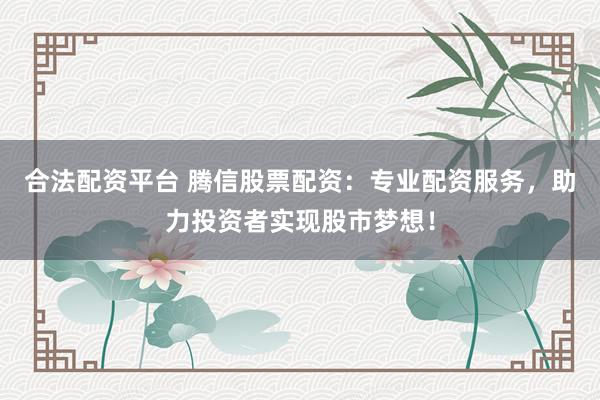 合法配资平台 腾信股票配资：专业配资服务，助力投资者实现股市梦想！