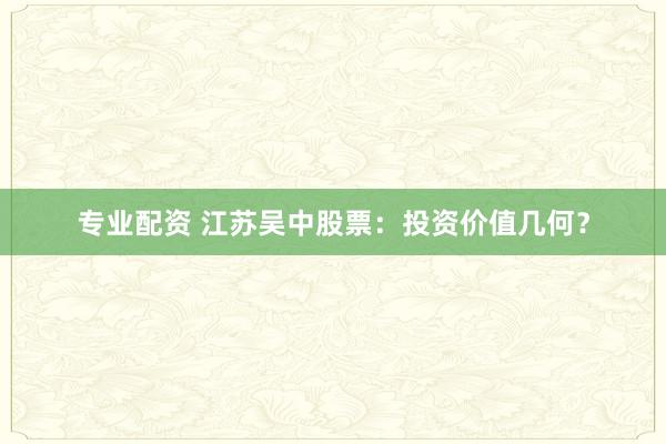 专业配资 江苏吴中股票：投资价值几何？